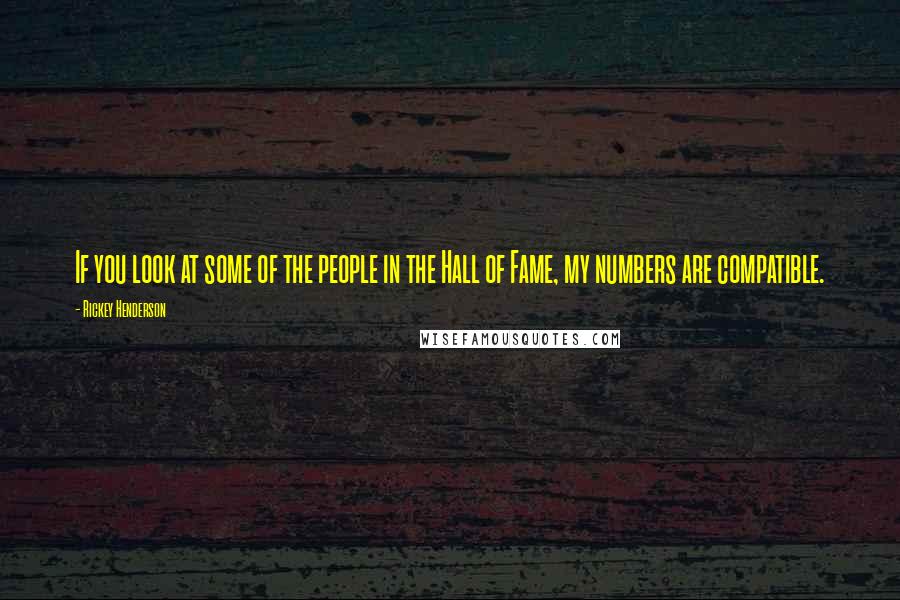 Rickey Henderson Quotes: If you look at some of the people in the Hall of Fame, my numbers are compatible.