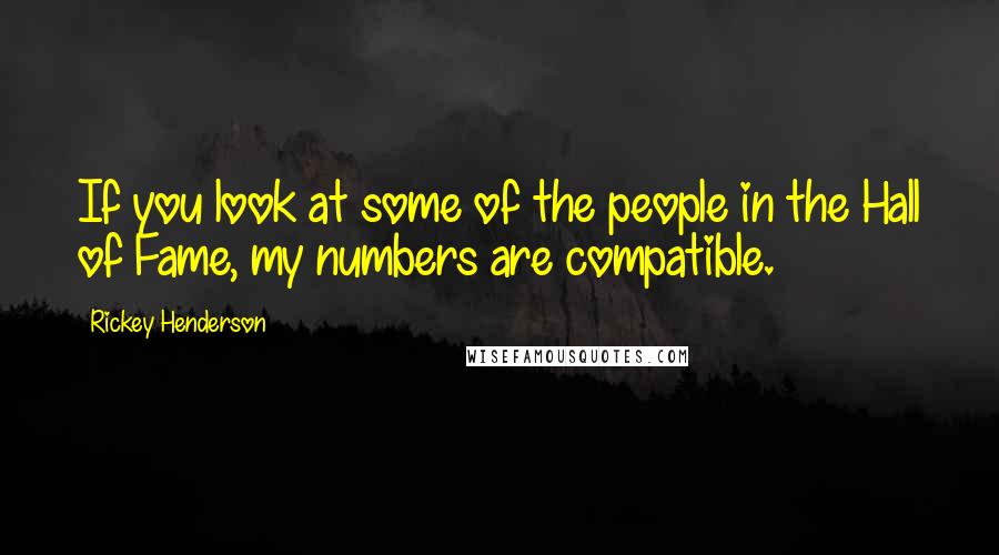 Rickey Henderson Quotes: If you look at some of the people in the Hall of Fame, my numbers are compatible.