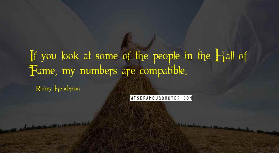 Rickey Henderson Quotes: If you look at some of the people in the Hall of Fame, my numbers are compatible.