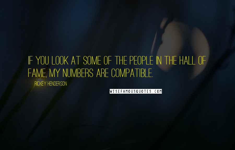 Rickey Henderson Quotes: If you look at some of the people in the Hall of Fame, my numbers are compatible.