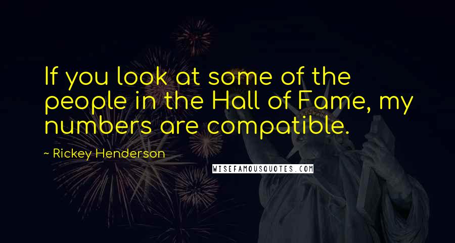 Rickey Henderson Quotes: If you look at some of the people in the Hall of Fame, my numbers are compatible.