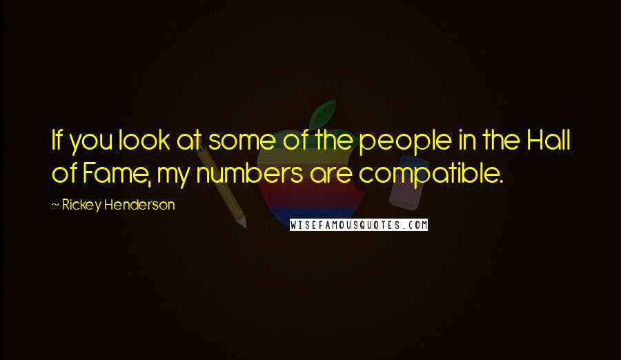 Rickey Henderson Quotes: If you look at some of the people in the Hall of Fame, my numbers are compatible.