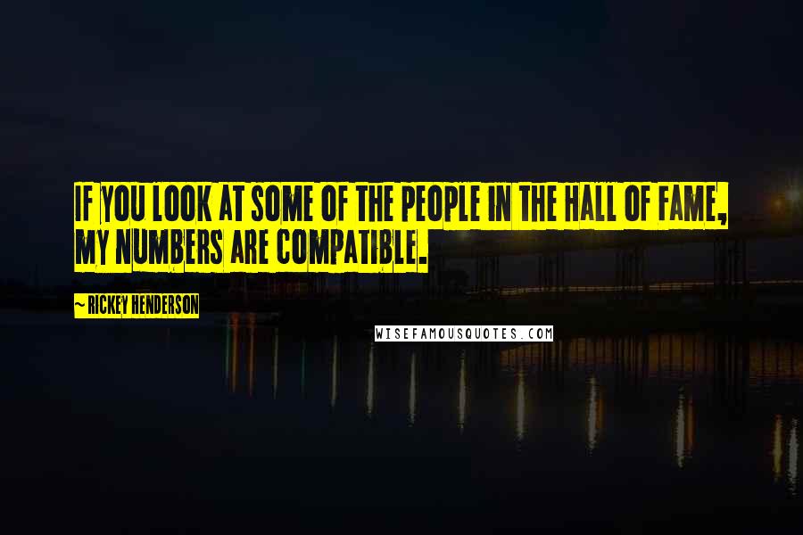 Rickey Henderson Quotes: If you look at some of the people in the Hall of Fame, my numbers are compatible.