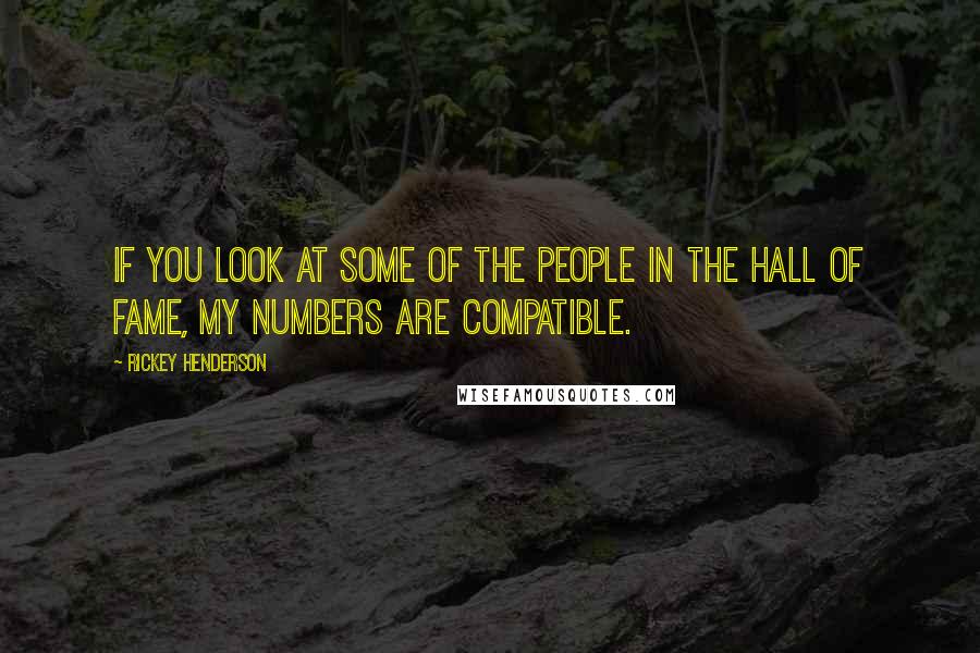 Rickey Henderson Quotes: If you look at some of the people in the Hall of Fame, my numbers are compatible.