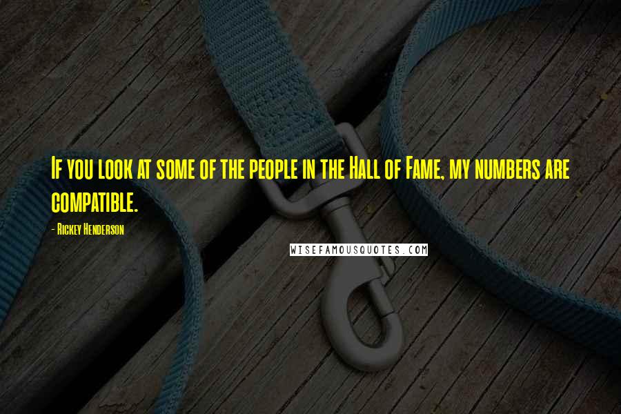 Rickey Henderson Quotes: If you look at some of the people in the Hall of Fame, my numbers are compatible.