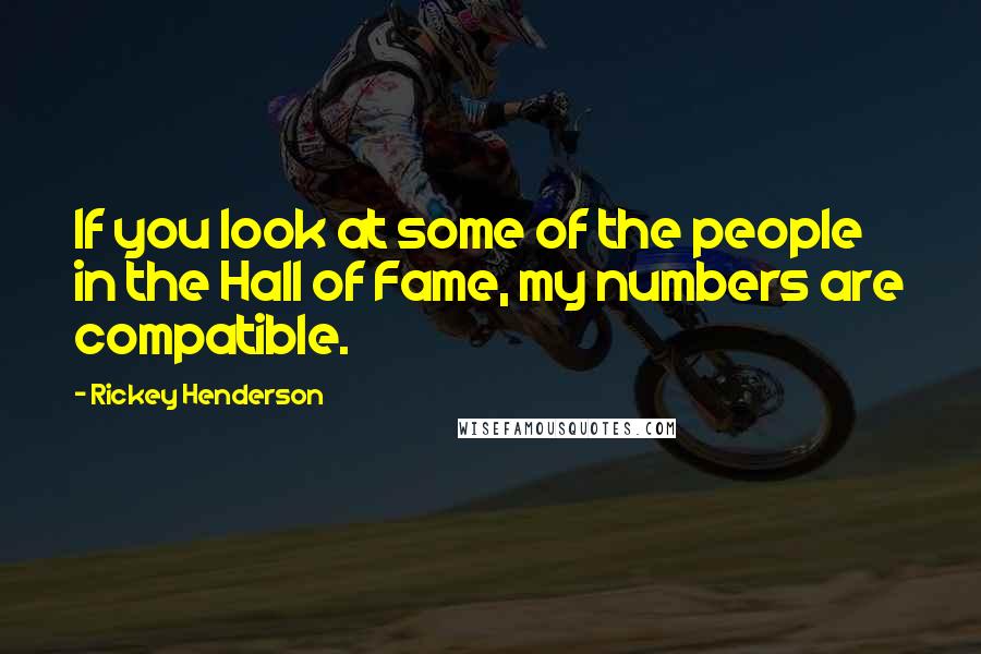 Rickey Henderson Quotes: If you look at some of the people in the Hall of Fame, my numbers are compatible.