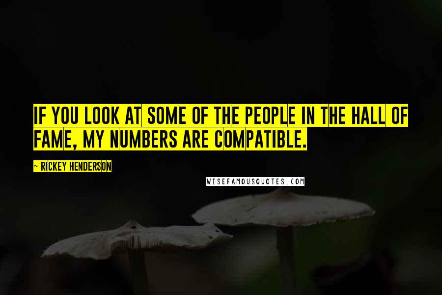 Rickey Henderson Quotes: If you look at some of the people in the Hall of Fame, my numbers are compatible.