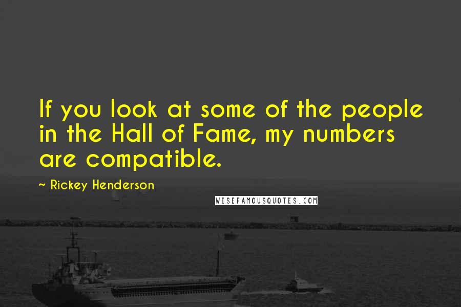 Rickey Henderson Quotes: If you look at some of the people in the Hall of Fame, my numbers are compatible.
