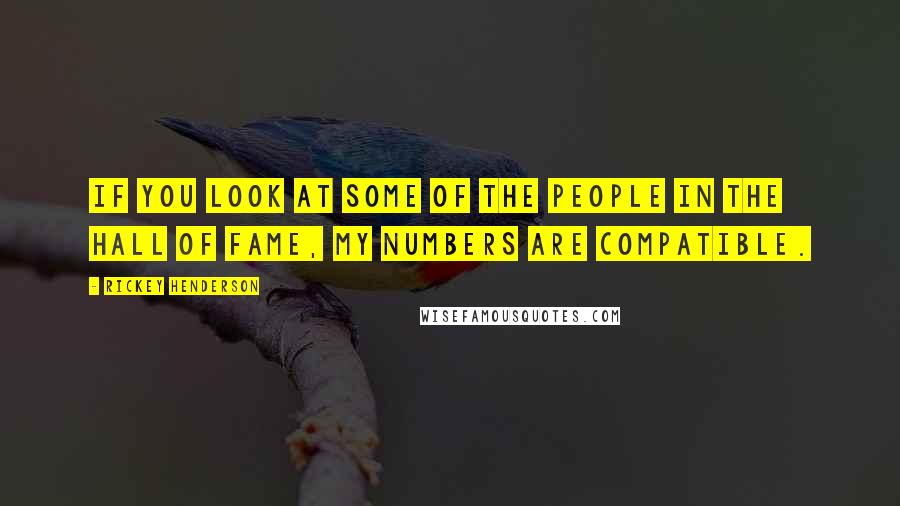 Rickey Henderson Quotes: If you look at some of the people in the Hall of Fame, my numbers are compatible.