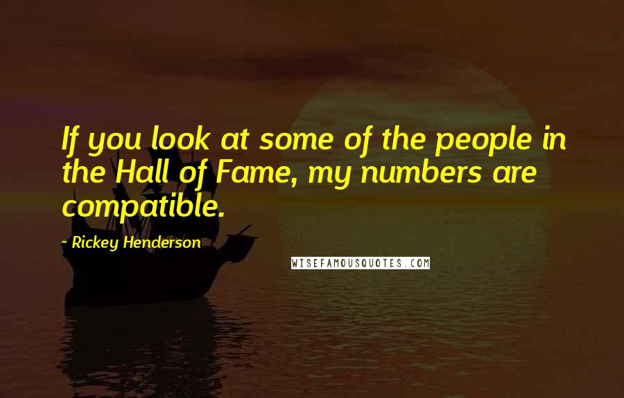 Rickey Henderson Quotes: If you look at some of the people in the Hall of Fame, my numbers are compatible.