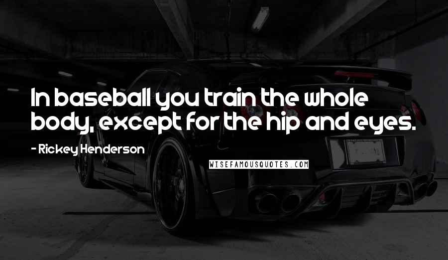 Rickey Henderson Quotes: In baseball you train the whole body, except for the hip and eyes.