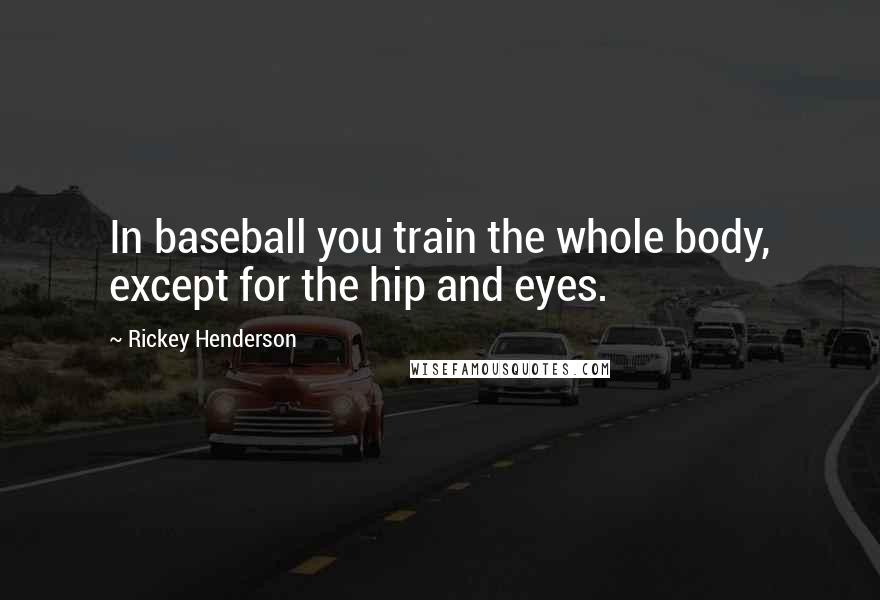 Rickey Henderson Quotes: In baseball you train the whole body, except for the hip and eyes.