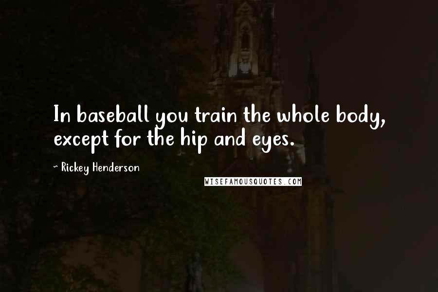 Rickey Henderson Quotes: In baseball you train the whole body, except for the hip and eyes.