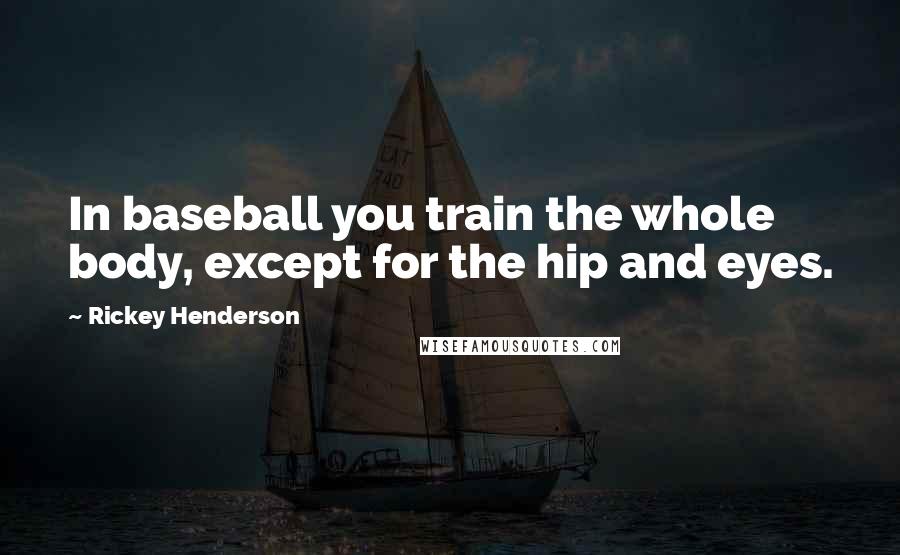 Rickey Henderson Quotes: In baseball you train the whole body, except for the hip and eyes.