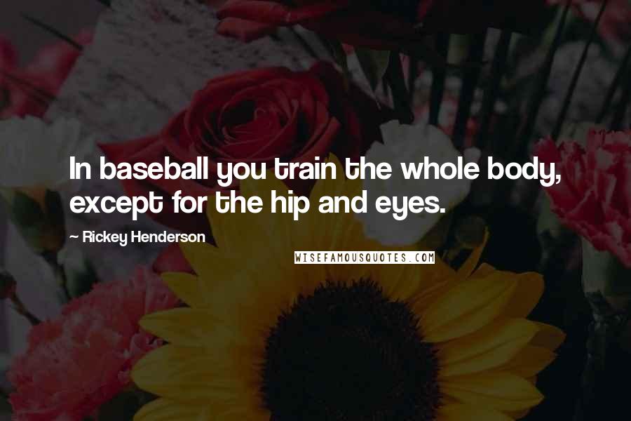 Rickey Henderson Quotes: In baseball you train the whole body, except for the hip and eyes.