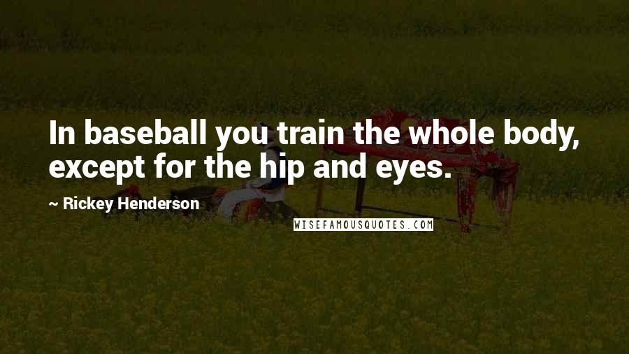 Rickey Henderson Quotes: In baseball you train the whole body, except for the hip and eyes.