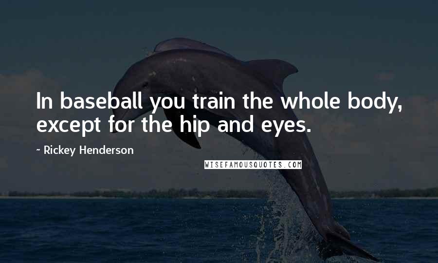 Rickey Henderson Quotes: In baseball you train the whole body, except for the hip and eyes.