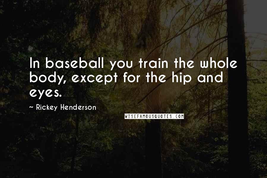 Rickey Henderson Quotes: In baseball you train the whole body, except for the hip and eyes.