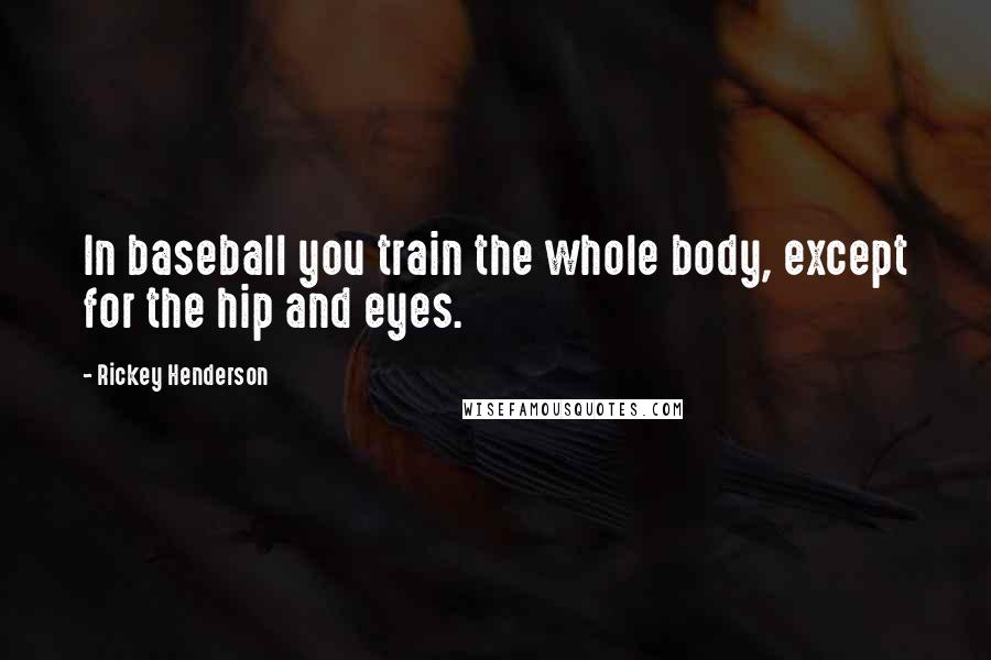 Rickey Henderson Quotes: In baseball you train the whole body, except for the hip and eyes.