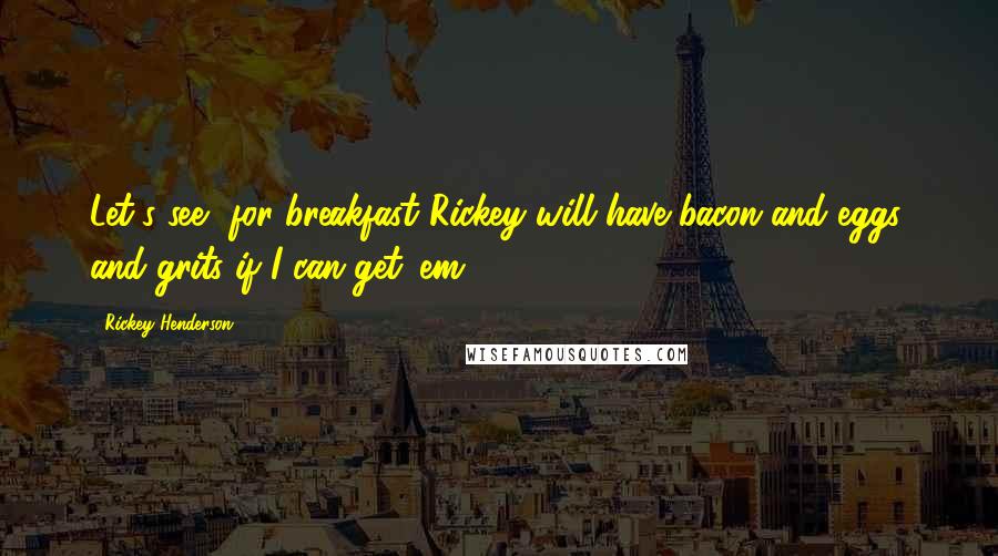 Rickey Henderson Quotes: Let's see, for breakfast Rickey will have bacon and eggs, and grits if I can get 'em.