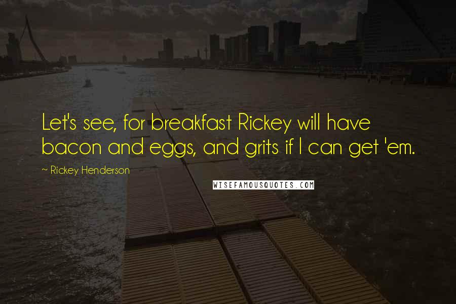 Rickey Henderson Quotes: Let's see, for breakfast Rickey will have bacon and eggs, and grits if I can get 'em.