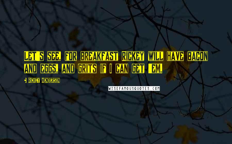 Rickey Henderson Quotes: Let's see, for breakfast Rickey will have bacon and eggs, and grits if I can get 'em.