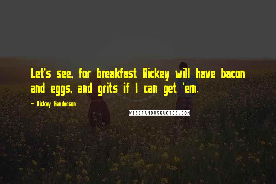 Rickey Henderson Quotes: Let's see, for breakfast Rickey will have bacon and eggs, and grits if I can get 'em.