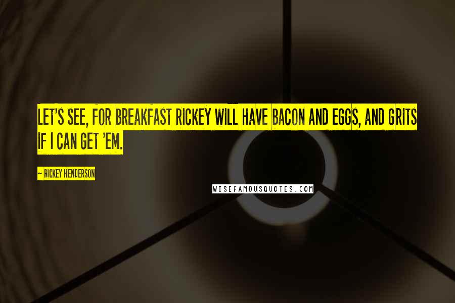 Rickey Henderson Quotes: Let's see, for breakfast Rickey will have bacon and eggs, and grits if I can get 'em.