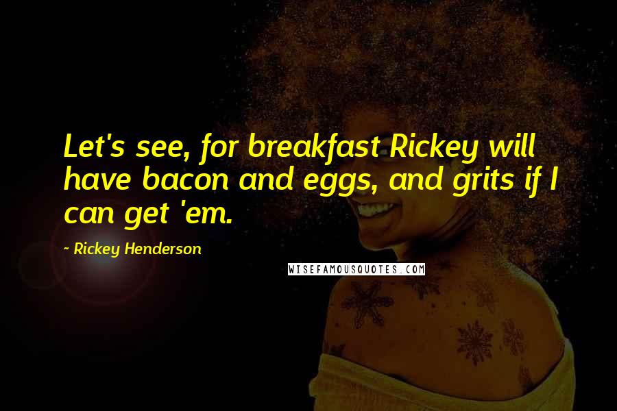 Rickey Henderson Quotes: Let's see, for breakfast Rickey will have bacon and eggs, and grits if I can get 'em.