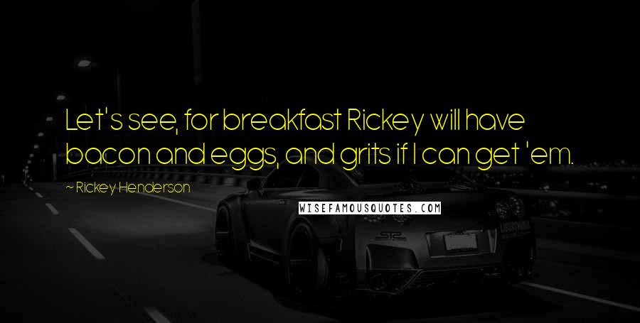 Rickey Henderson Quotes: Let's see, for breakfast Rickey will have bacon and eggs, and grits if I can get 'em.