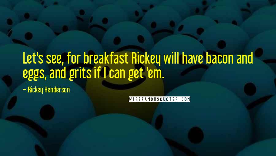 Rickey Henderson Quotes: Let's see, for breakfast Rickey will have bacon and eggs, and grits if I can get 'em.