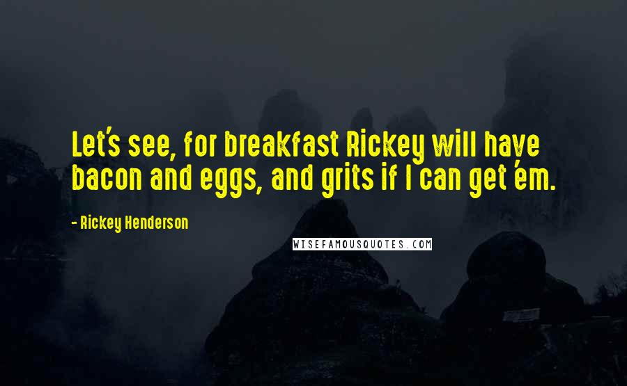 Rickey Henderson Quotes: Let's see, for breakfast Rickey will have bacon and eggs, and grits if I can get 'em.