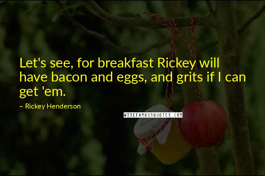 Rickey Henderson Quotes: Let's see, for breakfast Rickey will have bacon and eggs, and grits if I can get 'em.