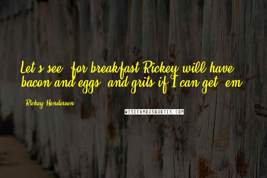 Rickey Henderson Quotes: Let's see, for breakfast Rickey will have bacon and eggs, and grits if I can get 'em.