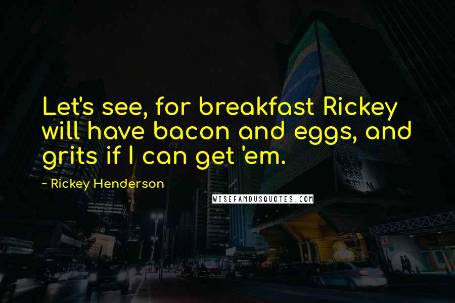 Rickey Henderson Quotes: Let's see, for breakfast Rickey will have bacon and eggs, and grits if I can get 'em.