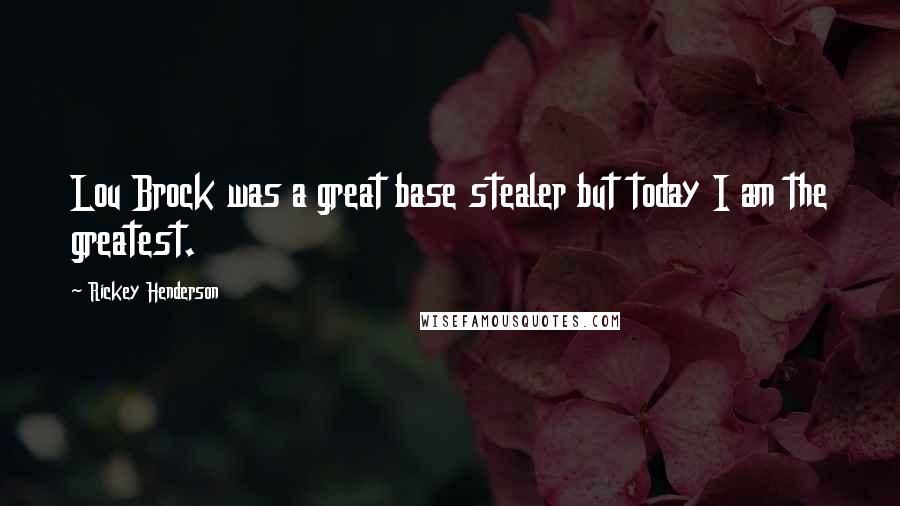 Rickey Henderson Quotes: Lou Brock was a great base stealer but today I am the greatest.