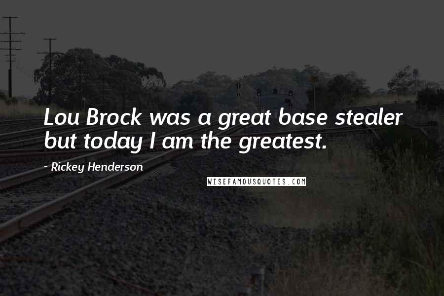 Rickey Henderson Quotes: Lou Brock was a great base stealer but today I am the greatest.