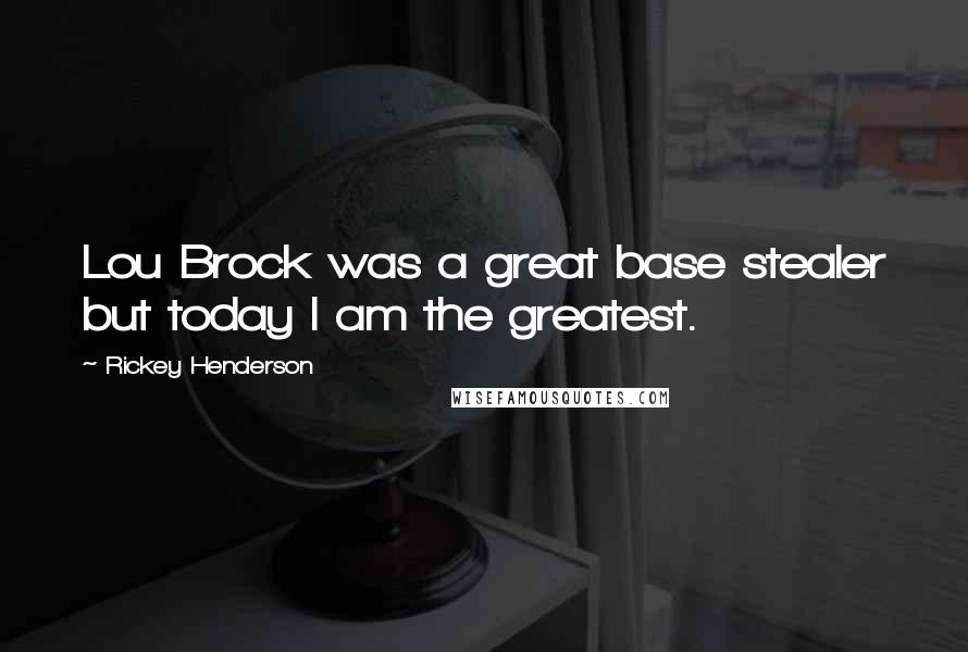 Rickey Henderson Quotes: Lou Brock was a great base stealer but today I am the greatest.