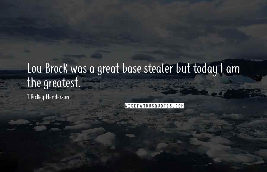 Rickey Henderson Quotes: Lou Brock was a great base stealer but today I am the greatest.