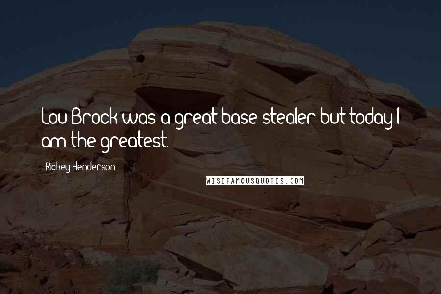 Rickey Henderson Quotes: Lou Brock was a great base stealer but today I am the greatest.