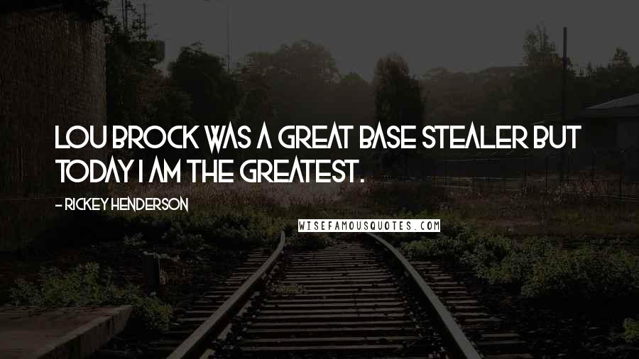 Rickey Henderson Quotes: Lou Brock was a great base stealer but today I am the greatest.