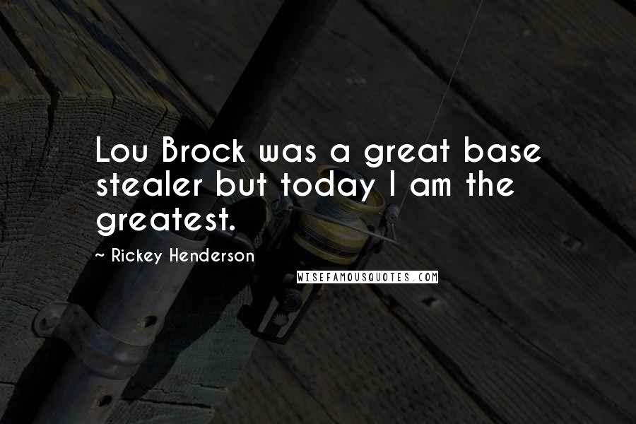 Rickey Henderson Quotes: Lou Brock was a great base stealer but today I am the greatest.