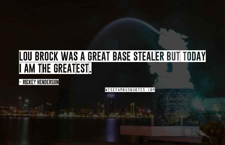 Rickey Henderson Quotes: Lou Brock was a great base stealer but today I am the greatest.