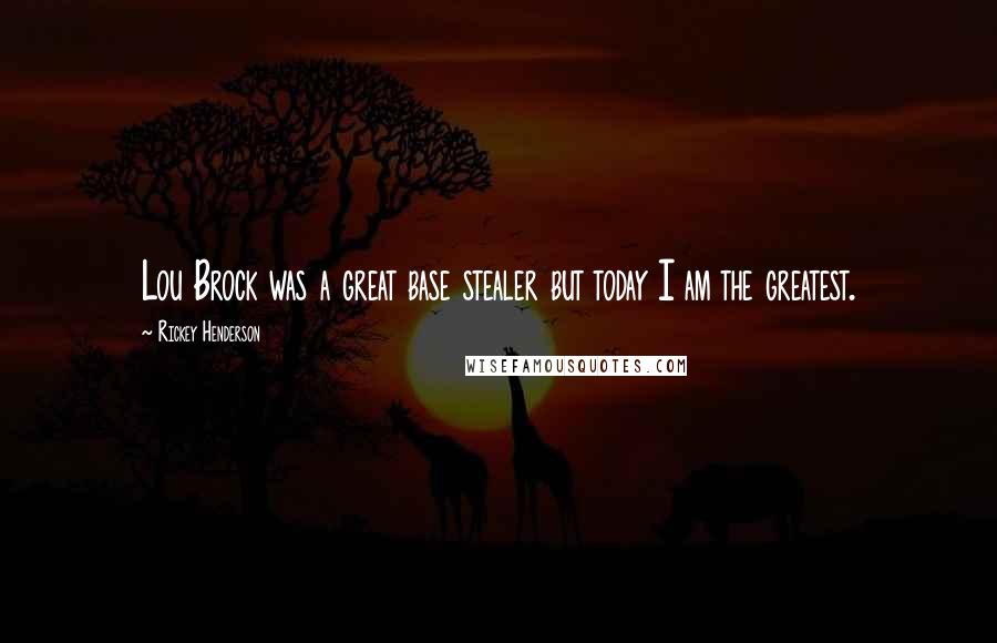 Rickey Henderson Quotes: Lou Brock was a great base stealer but today I am the greatest.