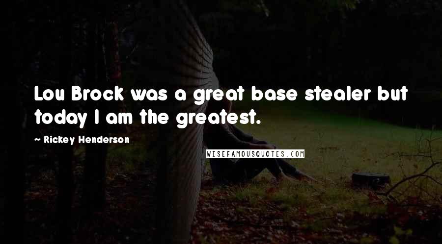 Rickey Henderson Quotes: Lou Brock was a great base stealer but today I am the greatest.