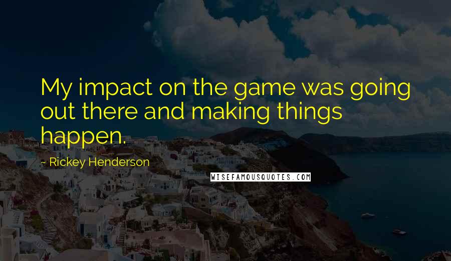 Rickey Henderson Quotes: My impact on the game was going out there and making things happen.