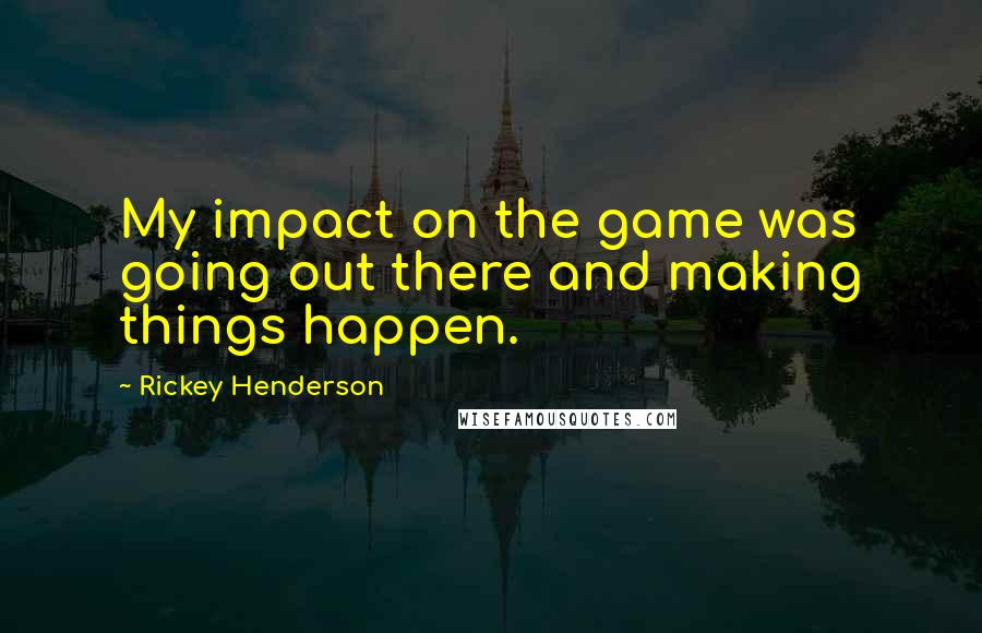 Rickey Henderson Quotes: My impact on the game was going out there and making things happen.
