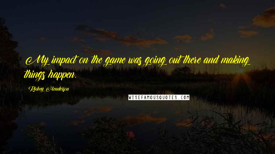 Rickey Henderson Quotes: My impact on the game was going out there and making things happen.