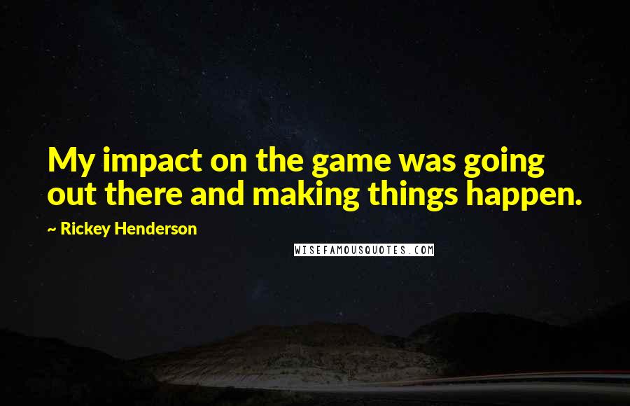 Rickey Henderson Quotes: My impact on the game was going out there and making things happen.