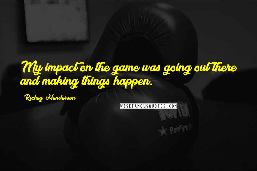 Rickey Henderson Quotes: My impact on the game was going out there and making things happen.